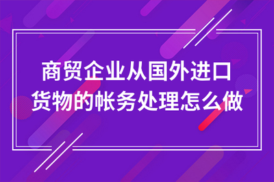 商貿(mào)企業(yè)通過貿(mào)易代理進(jìn)口貨物的賬務(wù)處理全流程指南
